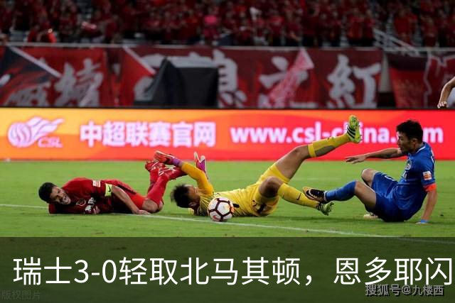 瑞士3-0轻取北马其顿，恩多耶闪耀全场