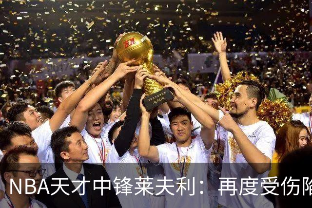 NBA天才中锋莱夫利：再度受伤陷入不确定局面